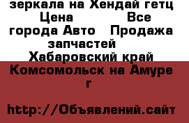 зеркала на Хендай гетц › Цена ­ 2 000 - Все города Авто » Продажа запчастей   . Хабаровский край,Комсомольск-на-Амуре г.